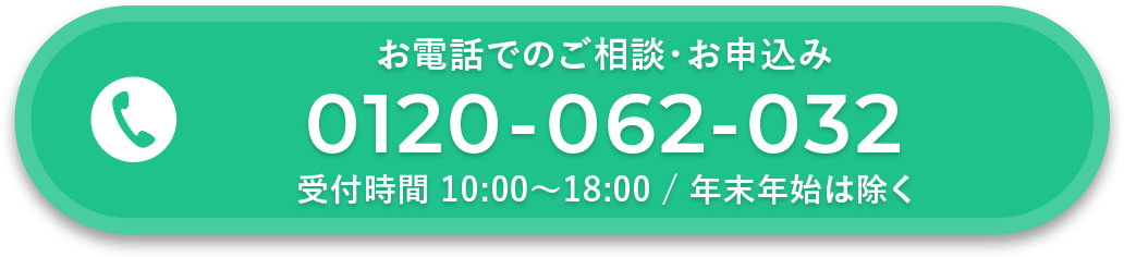 お電話でのご相談・お申込み 0120-062-032 受付時間 10:00~18:00 / 年末年始は除く