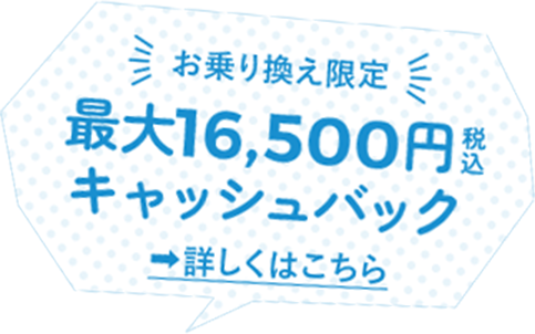 お乗り換え限定 最大16,500円税込 キャッシュバック