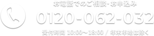 お電話でのご相談・お申込み 0120-062-032 受付時間 10:00~18:00 / 年末年始は除く