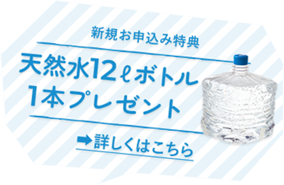 新規お申込み特典 天然水12ボトル1本プレゼント 詳しくはこちら