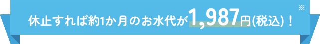 休止すれば約1か月のお水代が1,987円(税込)！