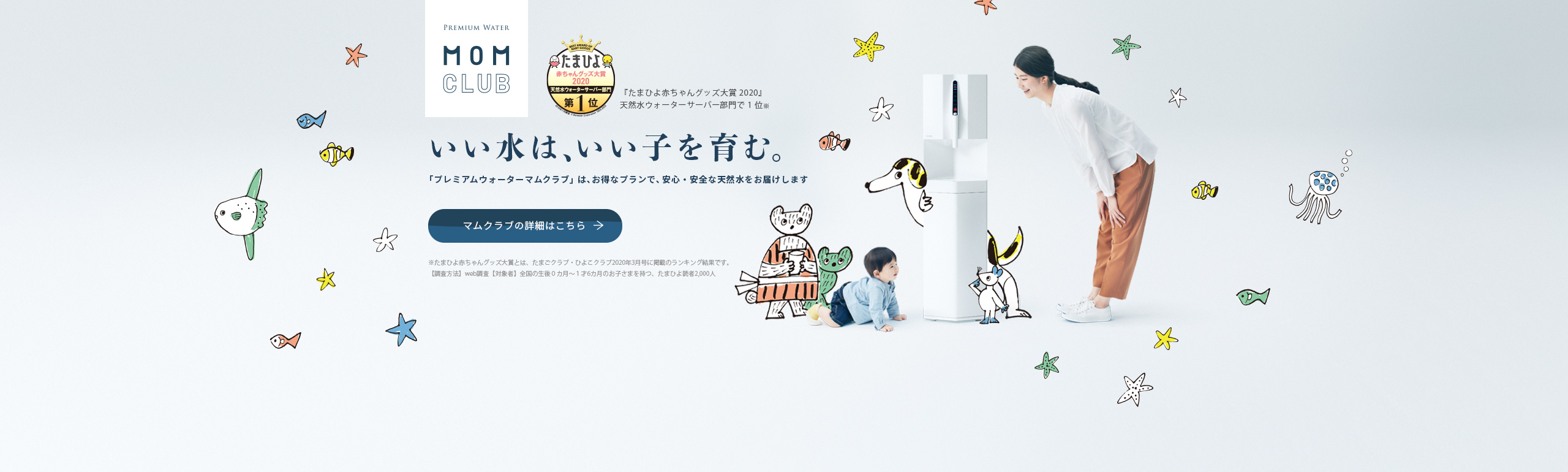 「たまひよ赤ちゃんグッズ大賞2020」 天然水ウォーターサーバー部門第1位！いい水は、いい子を育む。「PREMIUM WATER MOMCLUB（プレミアムウォーター マムクラブ）」は、お子様のいるご家庭に向けた、お得なプランです。