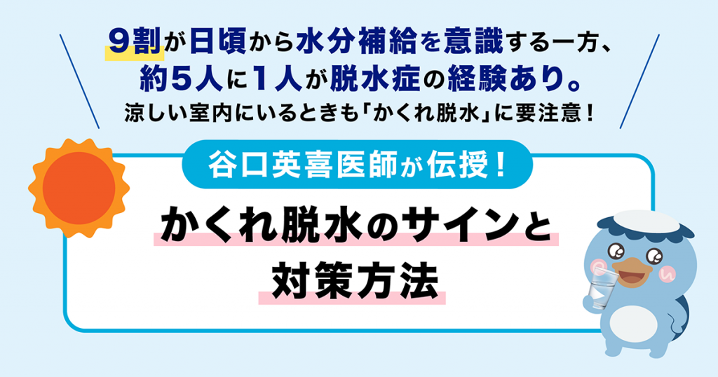 脱水症になりかけているのに自覚症状がない「かくれ脱水」に要注意! ~谷口英喜医師がかくれ脱水のサインや対策方法を伝授!~
