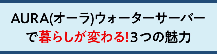 AURA(オーラ)ウォーターサーバーで暮らしが変わる!３つの魅力