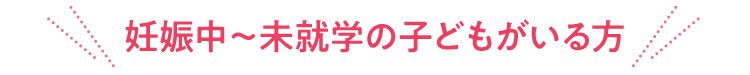 妊娠中～未就学の子どもがいる方
