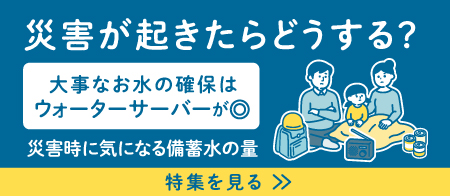 災害が起きたらどうする？災害時に気になる備蓄水の量！お水の確保はウォーターサーバーが◎！